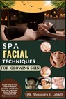 Spa Facial Techniques for Glowing Skin: Expert Step-by-Step Guide to Radiant, Youthful, and Glowing Skin with Anti-Aging, Detox, Hydration Treatments, - Alexandra V. Liddell - 9798285072508