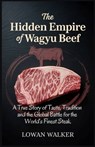 The Hidden Empire of Wagyu Beef: A True Story of Taste Tradition and the Global Battle for the World's Finest Steak - Lowan Walker - 9798285077626