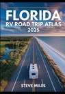 Florida RV Road Trip Atlas 2025: Scenic Routes, Beaches, National Parks, and Outdoor Adventures Across the Sunshine State - Steve Miles - 9798285081135