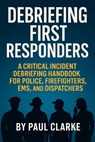 Debriefing First Responders: A Critical Incident Debriefing Handbook for Police, Firefighters, EMS, and Dispatchers - Paul Clarke - 9798285097365