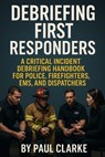 Debriefing First Responders: A Critical Incident Debriefing Handbook for Police, Firefighters, EMS, and Dispatchers - Paul Clarke - 9798285097365