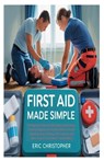 First Aid Made Simple: The Beginner's Step-by-Step Guide to Instructions, Essential Supplies, and Practical Skills to Handle Bleeding, Burns, Choking, - Eric Christopher - 9798285186441