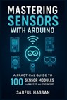 Mastering Sensors with Arduino: A Practical Guide to 100 Sensor Modules for Makers and Engineers - Sarful Hassan - 9798285374145