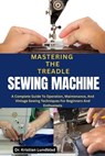 Mastering the Treadle Sewing Machine: A Complete Guide To Operation, Maintenance, And Vintage Sewing Techniques For Beginners And Enthusiasts - Kristian Lundblad - 9798285383574