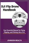 DJI Flip Drone Handbook: Your Essential Manual for Flying, Flipping, and Filming Like a Pro - Johnson Wealth - 9798285387114