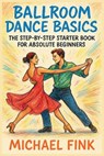 Ballroom Dance Basics: The Step-by-Step Starter Book for Absolute Beginners - Michael Fink - 9798285498582