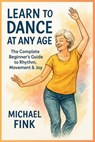 Learn to Dance at Any Age: The Complete Beginner's Guide to Rhythm, Movement & Joy - Michael Fink - 9798285626398