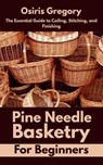 Pine Needle Basketry for Beginners: The Essential Guide to Coiling, Stitching, and Finishing - Osiris Gregory - 9798285657606