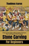 Stone Carving For Beginners: A Step-by-Step Guide to Mastering Basic Techniques, Tools, and Projects in Stone Sculpture - Thaddeus Icarus - 9798285796022
