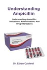 Understanding Ampicillin: Understanding Ampicillin: Indications, Administration, And Drug Interactions - Ethan Caldwell - 9798285800880