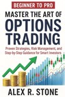 Beginner to Pro Master the Art of Options Trading: Proven Strategies, Risk Management, and Step-by-Step Guidance for Smart Investors - Alex R. Stone - 9798286085705