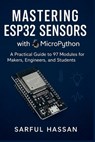 Mastering ESP32 Sensors with MicroPython: A Practical Guide to 97 Modules for Makers, Engineers, and Students - Sarful Hassan - 9798286095285