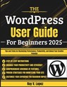 The WordPress User Guide For Beginners 2025: Tips and Tricks for Maximizing Performance, Productivity, and Unlock Your Creative Potential - Ray V. Lopez - 9798286237661