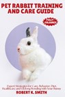 Pet Rabbit Training and Care Guide: A Comprehensive Expert Strategies for Behavior Correction, Diet, Healthcare and Lifelong Bonding with Your Bunny - Robert K. Smith - 9798286251759