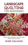 Landscape Quilting for Beginners: Step-by-Step Techniques to Create Stunning Natural Scenes with Fabric - Wade Callahan - 9798286938186
