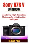 Sony A7R V Guidebook: Mastering High-Resolution Photography with Precision and Speed - Benson Paul - 9798287142780