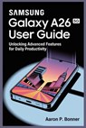 Samsung Galaxy A26 5g User Guide: Unlocking Advanced Features for Daily Productivity - Aaron P. Bonner - 9798287189679