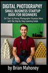 Digital Photography Small Business Startup Book for Beginners: Get Start Up Money, Photographer Business Ideas with this Step by Step Learning Guide - Brian Mahoney - 9798287333331