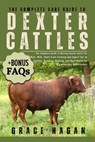 The Complete Care Guide to Dexter Cattle: The Complete Guide To Raising Dexter Cattle For Meat, Milk, Small-Scale Farming And Expert Tips On Feeding, - Grace Hagan - 9798289265340