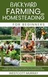 Backyard Farming and Homesteading For Beginners: A Step-by-Step Guide to Growing Your Own Food, Raising Livestock, and Creating a Self-Sufficient Home - Westcott Murray - 9798289444226