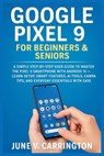 Google Pixel 9 for Beginners & Seniors: A Simple Step-by-Step User Guide to Master the Pixel 9 Smartphone with Android 15 - Learn Setup, Smart Feature - June V. Carrington - 9798289838377