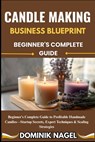 Candle Making Business Blueprint: BEGINNER'S COMPLETE GUIDE: Beginner's Complete Guide to Profitable Handmade Candles-Startup Secrets, Expert Techniqu - Dominik Nagel - 9798289994981