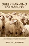 Sheep Farming for Beginners: A Step-by-Step Guide to Raising Healthy Flocks, Maximizing Wool & Meat Production, and Building a Profitable Farm - Harlan Chapman - 9798290136769