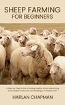 Sheep Farming for Beginners: A Step-by-Step Guide to Raising Healthy Flocks, Maximizing Wool & Meat Production, and Building a Profitable Farm - Harlan Chapman - 9798290136769