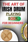 The Art of Irish Drum Playing for Beginners: A Step-By-Step Beginner's Guide To Learnin The Traditional drumTechniques, Songs, And Music instructions - Carel Simpson - 9798290268613