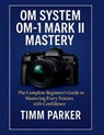 OM System OM-1 Mark II Mastery: The Complete Beginner's Guide to Mastering Every Feature with Confidence - Timm Parker - 9798290285788