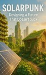 Solarpunk: Designing a Future That Doesn't Suck: Imagining Radical Resilience Through Decentralized Tech, Climate Adaptation, and Everyday Utopia - Southerland Publishing - 9798290296326