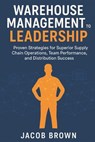Warehouse Management to Leadership: Proven Strategies for Superior Supply Chain Operations, Team Performance, and Distribution Success - Jacob Brown - 9798290308654