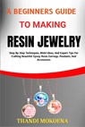 A Beginners Guide to Making Resin Jewelry: Step-By-Step Techniques, Mold Ideas, And Expert Tips For Crafting Beautiful Epoxy Resin Earrings, Pendants, - Thandi Mokoena - 9798290528038
