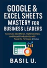 Google & Excel Sheets Mastery for Business Leaders: Automate Workflows, Optimize Data, and Boost Productivity with Powerful Formulas and Vlookup - Basil U - 9798290721606