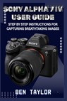 Sony Alpha 7 IV User Guide: Step by Step Instructions for Capturing Breathtaking Images - Ben Taylor - 9798291166246