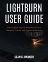 Lightburn User Guide: The Complete Step-by-Step Manual for to Designing, Cutting, and Engraving Like a Pro - Sean K. Danner - 9798291346143