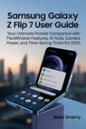 Samsung Galaxy Z Flip 7 User Guide: Your Ultimate Pocket Companion with FlexWindow Features, AI Tools, Camera Power, and Time-Saving Tricks for 2025 - Bella Smarty - 9798292003151