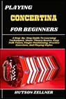 Playing Concertina for Beginners: A Step-By-Step Guide To Learning Techniques, Music Theory Basics, Easy Folk Tunes, Finger Positioning, Practice Exer - Hutson Zellner - 9798292123538