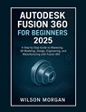Autodesk Fusion 360 For Beginners 2025: A Step-by-Step Guide to Mastering 3D Modeling, Design, Engineering, and Manufacturing with Fusion 360 - Wilson Morgan - 9798292188254