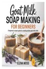 Goat Milk Soap Making for Beginners: A Beginner-to-Expert Guide for Creating Artisan Goat Milk Soaps - Elena Moss - 9798292218067