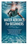 Water Aerobics for Beginners: A Comprehensive Overview of Aquatic Exercises; Gentle Workouts with Significant Benefits; Safe and Supportive Movements - Reijo S. Mäkelä - 9798292370499