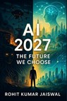 AI 2027: The Future We Choose: The Truth About Artificial Intelligence, AGI, and the AI Singularity-From the Dark Scenarios to the Breakthroughs That - Himanshoo Jaiswal - 9798292794950