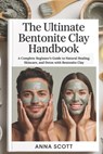 The Ultimate Bentonite Clay Handbook: A Complete Beginner's Guide to Natural Healing, Skincare, and Detox with Bentonite Clay - Anna Scott - 9798293284719