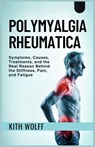 Polymyalgia Rheumatica: Symptoms, Causes, Treatments, and the Real Reason Behind the Stiffness, Pain, and Fatigue - Kith Wolff - 9798294599416