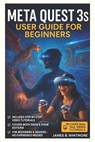 Meta Quest 3s User Guide for Beginners: Master Your Headset Fast with Easy Setup Tips, Controls, Secret Tricks & Safety Hacks - Unlock the Full VR Exp - James B. Whitmore - 9798294628666