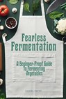 Fearless Fermentation: A Beginner-Proof Guide to Fermenting Vegetables - Daniel Payne - 9798295405037