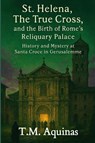 St. Helena, The True Cross, and the Birth of Rome's Reliquary Palace - T. M. Aquinas - 9798295418396
