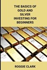 The Basics of Gold and Silver Investing For Beginners - Roggie Clark ; Raj Clark - 9798295470974