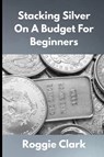 Stacking Silver On A Budget For Beginners - Roggie Clark ; Raj Clark - 9798295524790