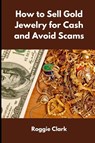How to Sell Gold Jewelry for Cash and Avoid Scams - Roggie Clark ; Raj Clark - 9798295528323